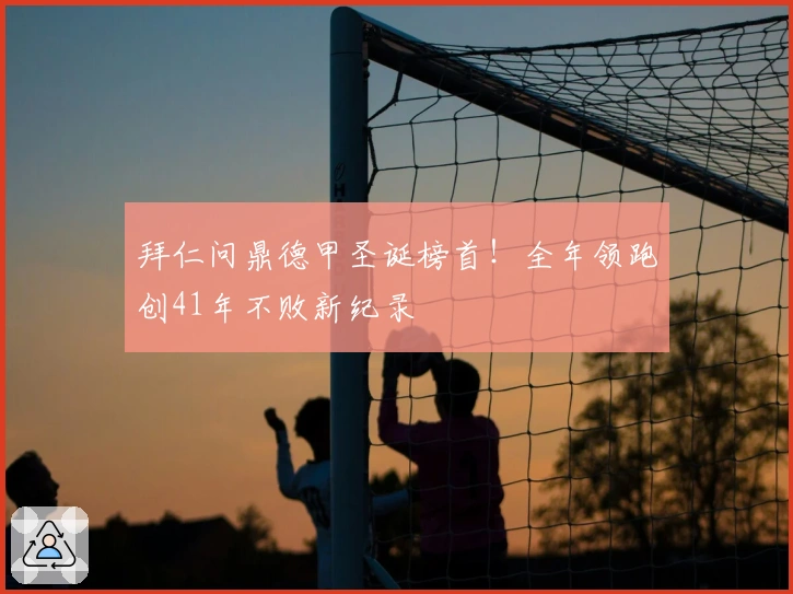 拜仁问鼎德甲圣诞榜首!全年领跑创41年不败新纪录