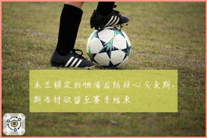 米兰锁定利物浦后防核心戈麦斯,斯洛特欲留至赛季结束