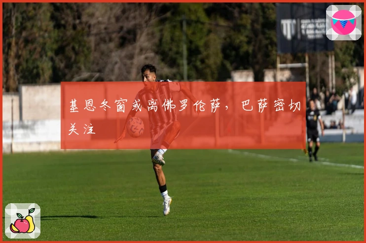 基恩冬窗或离佛罗伦萨，巴萨密切关注