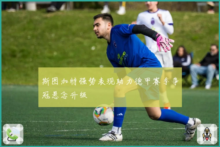 斯图加特强势表现助力德甲赛季争冠悬念升级