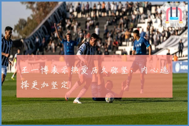 王一博表示热爱历久弥坚，内心选择更加坚定