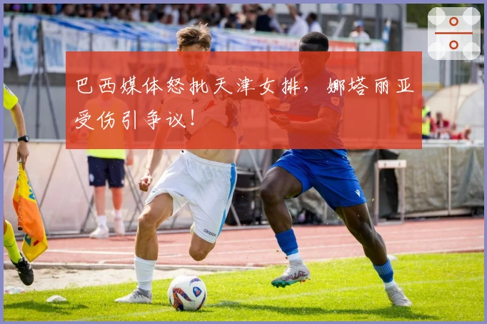 巴西媒体怒批天津女排,娜塔丽亚受伤引争议!