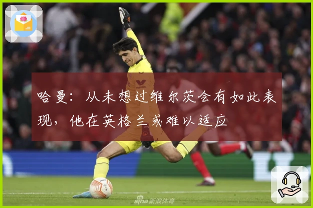 哈曼：从未想过维尔茨会有如此表现，他在英格兰或难以适应