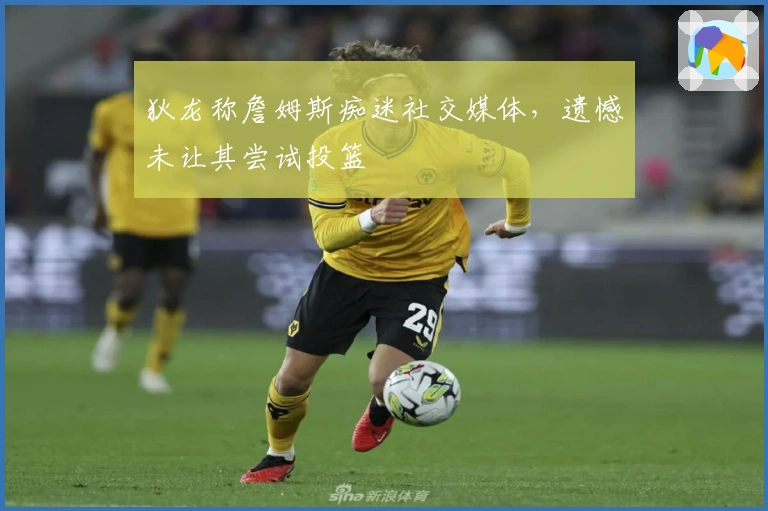 狄龙称詹姆斯痴迷社交媒体，遗憾未让其尝试投篮