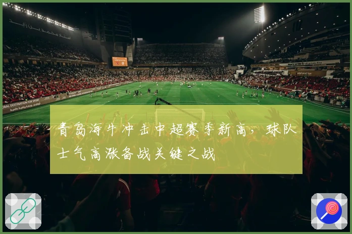 青岛海牛冲击中超赛季新高，球队士气高涨备战关键之战