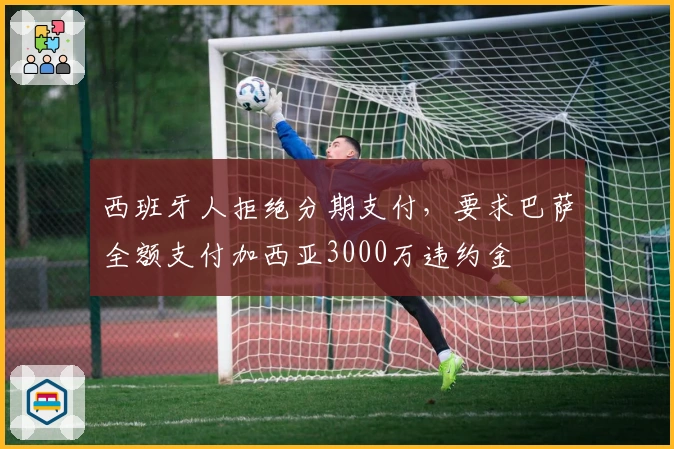 西班牙人拒绝分期支付，要求巴萨全额支付加西亚3000万违约金