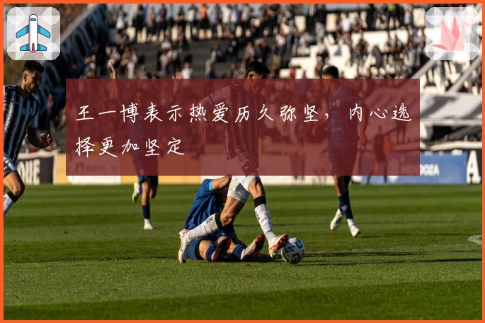 王一博表示热爱历久弥坚，内心选择更加坚定