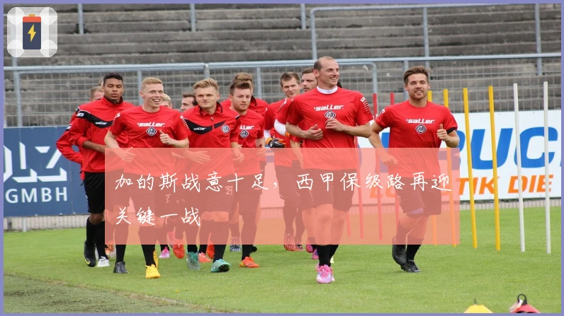 加的斯战意十足，西甲保级路再迎关键一战