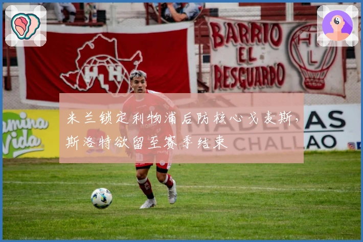 米兰锁定利物浦后防核心戈麦斯，斯洛特欲留至赛季结束