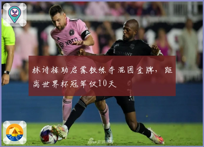 林诗栋助启蒙教练夺混团金牌，距离世界杯冠军仅10天