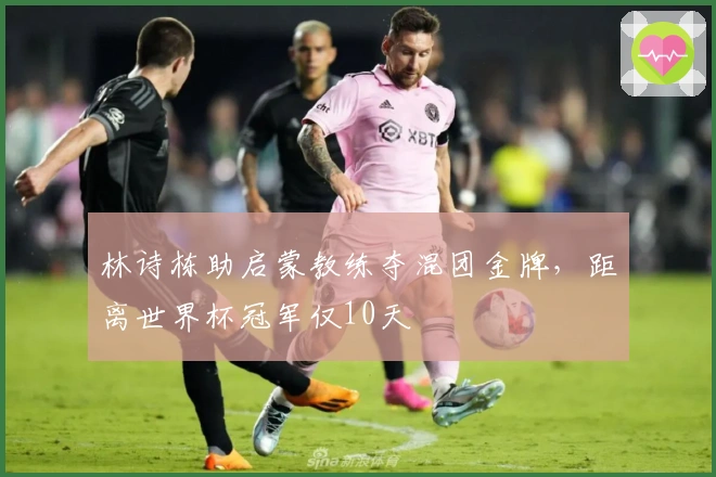 林诗栋助启蒙教练夺混团金牌,距离世界杯冠军仅10天